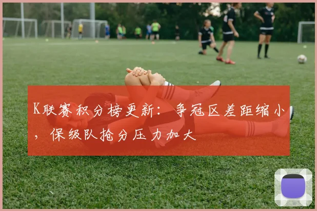 K联赛积分榜更新：争冠区差距缩小，保级队抢分压力加大