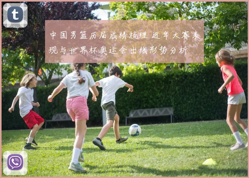 中国男篮历届成绩梳理 近年大赛表现与世界杯奥运会出线形势分析