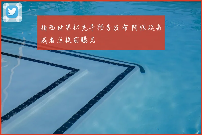 梅西世界杯先导预告发布 阿根廷备战看点提前曝光