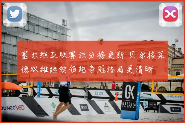 塞尔维亚联赛积分榜更新 贝尔格莱德双雄继续领跑争冠格局更清晰