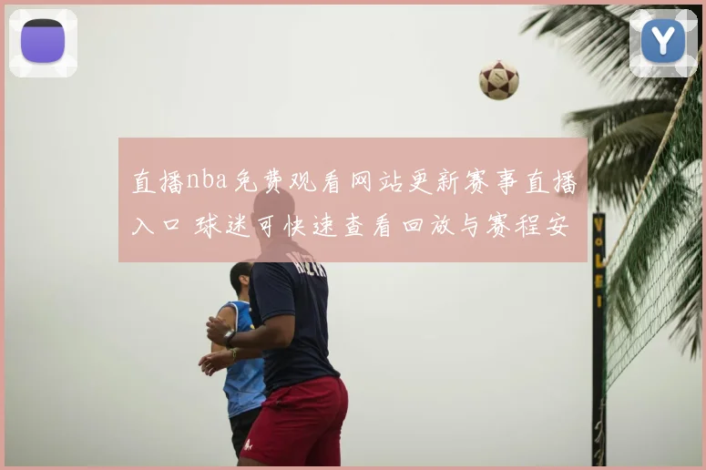 直播nba免费观看网站更新赛事直播入口 球迷可快速查看回放与赛程安排