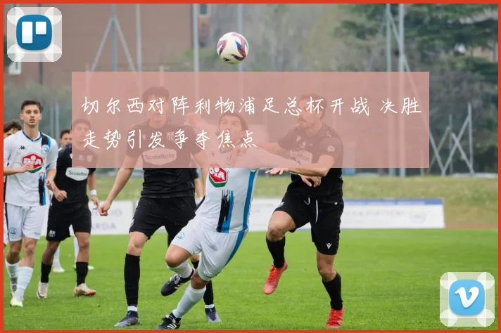 切尔西对阵利物浦足总杯开战 决胜走势引发争夺焦点