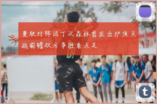 曼联对阵诺丁汉森林首发出炉焦点战前瞻双方争胜看点足
