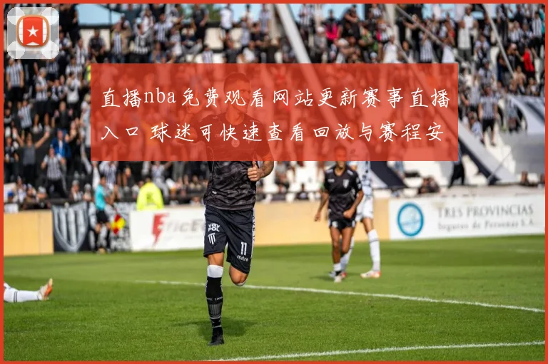 直播nba免费观看网站更新赛事直播入口 球迷可快速查看回放与赛程安排
