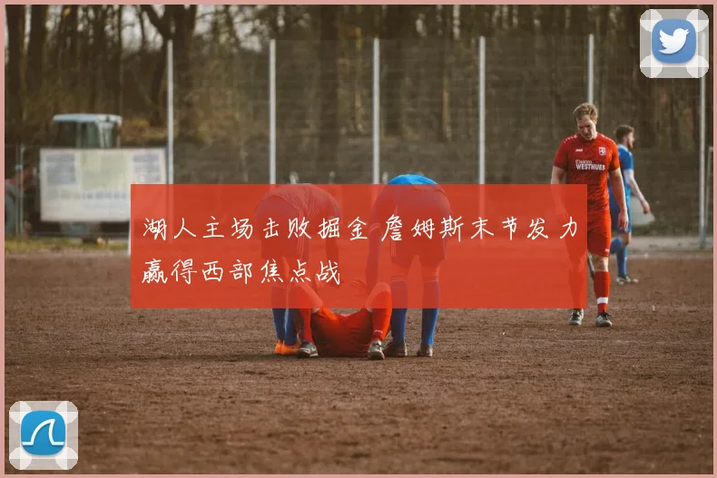 湖人主场击败掘金 詹姆斯末节发力赢得西部焦点战