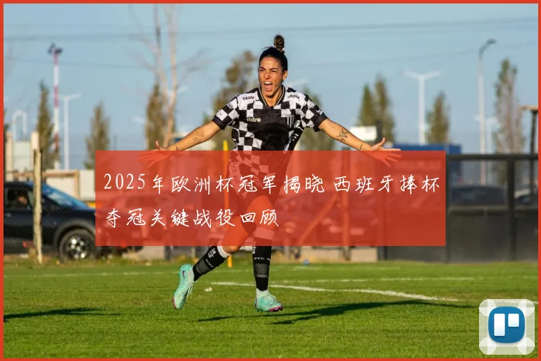 2025年欧洲杯冠军揭晓 西班牙捧杯夺冠关键战役回顾