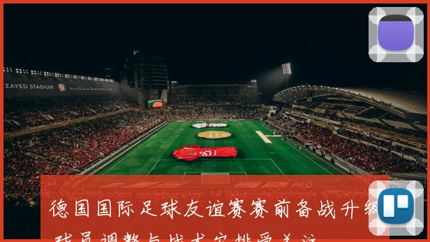 德国国际足球友谊赛赛前备战升级 球员调整与战术安排受关注