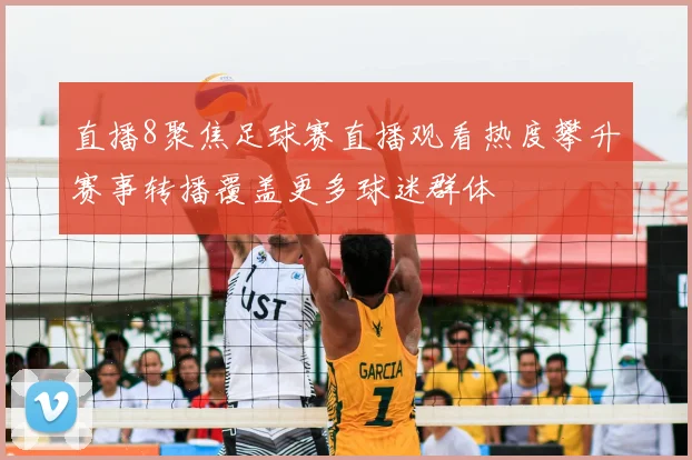 直播8聚焦足球赛直播观看热度攀升赛事转播覆盖更多球迷群体