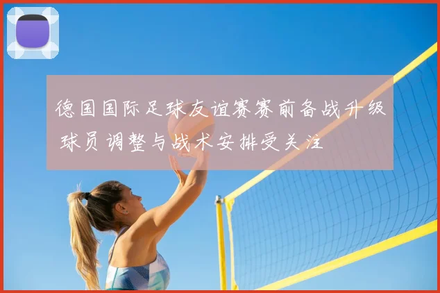 德国国际足球友谊赛赛前备战升级 球员调整与战术安排受关注