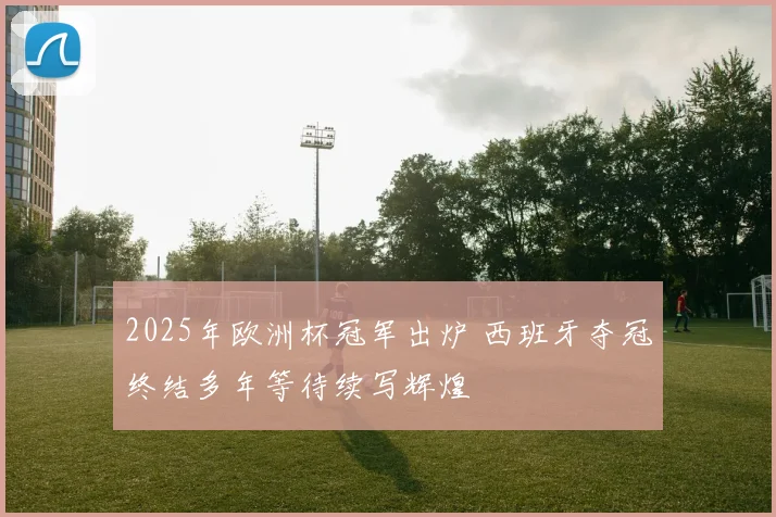 2025年欧洲杯冠军出炉 西班牙夺冠终结多年等待续写辉煌