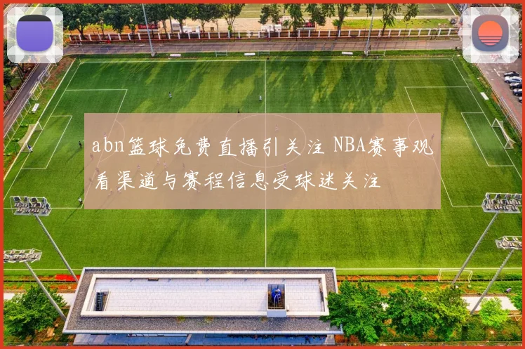 abn篮球免费直播引关注 NBA赛事观看渠道与赛程信息受球迷关注