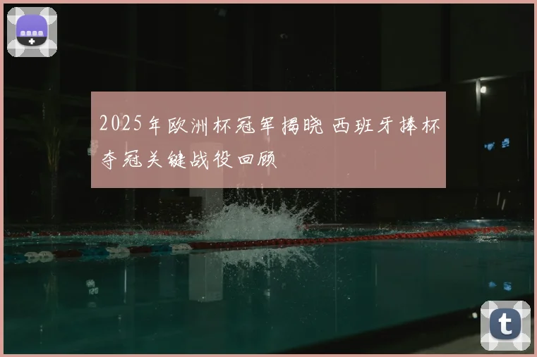 2025年欧洲杯冠军揭晓 西班牙捧杯夺冠关键战役回顾
