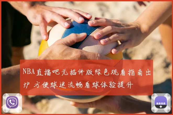 NBA直播吧无插件版绿色观看指南出炉 方便球迷流畅看球体验提升
