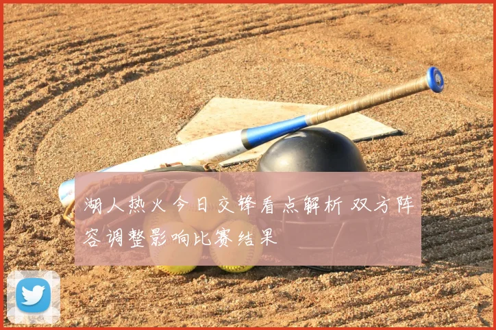 湖人热火今日交锋看点解析 双方阵容调整影响比赛结果
