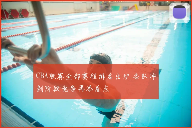 CBA联赛全部赛程排名出炉 各队冲刺阶段竞争再添看点