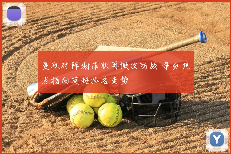 曼联对阵谢菲联再掀攻防战 争分焦点指向英超排名走势