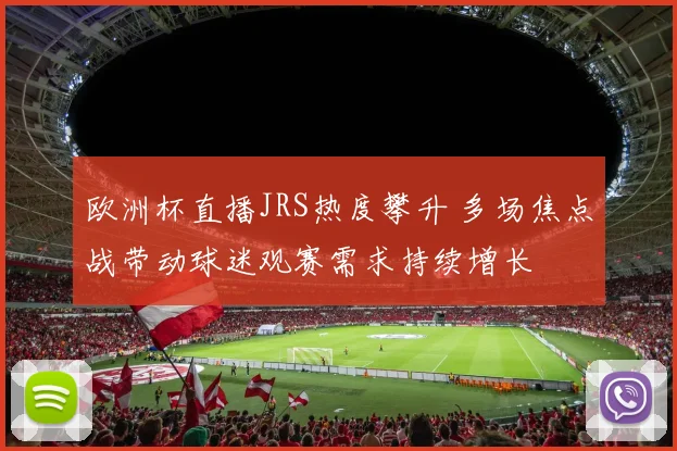 欧洲杯直播JRS热度攀升 多场焦点战带动球迷观赛需求持续增长