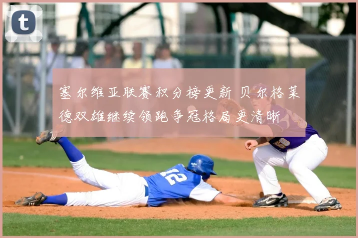 塞尔维亚联赛积分榜更新 贝尔格莱德双雄继续领跑争冠格局更清晰