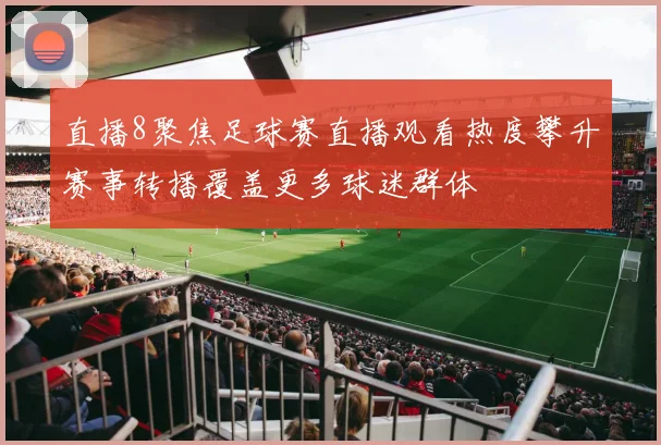 直播8聚焦足球赛直播观看热度攀升赛事转播覆盖更多球迷群体
