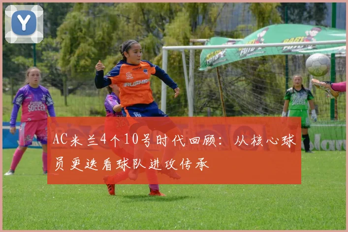AC米兰4个10号时代回顾：从核心球员更迭看球队进攻传承