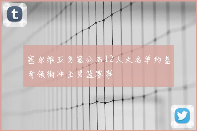 塞尔维亚男篮公布12人大名单约基奇领衔冲击男篮赛事
