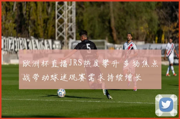 欧洲杯直播JRS热度攀升 多场焦点战带动球迷观赛需求持续增长