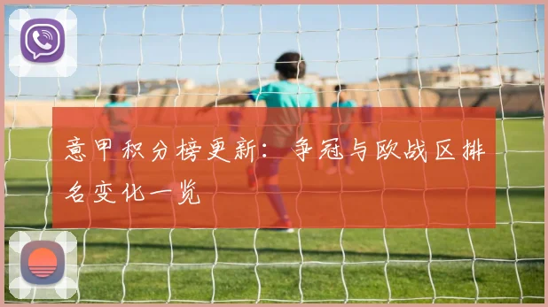 意甲积分榜更新：争冠与欧战区排名变化一览