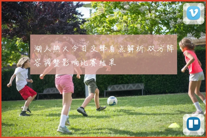湖人热火今日交锋看点解析 双方阵容调整影响比赛结果