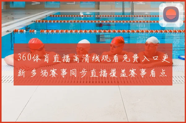 360体育直播高清线观看免费入口更新 多场赛事同步直播覆盖赛事看点与观赛安排
