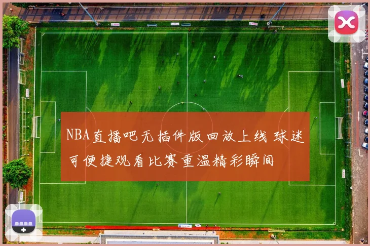 NBA直播吧无插件版回放上线 球迷可便捷观看比赛重温精彩瞬间
