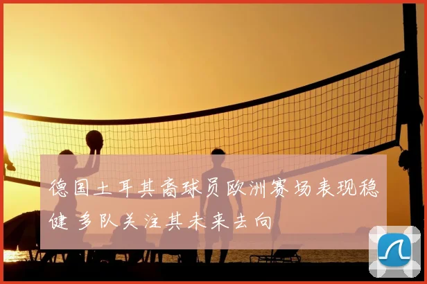 德国土耳其裔球员欧洲赛场表现稳健 多队关注其未来去向