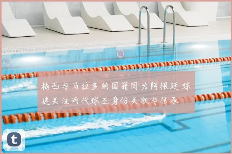 梅西与马拉多纳国籍同为阿根廷 球迷关注两代球王身份关联与传承