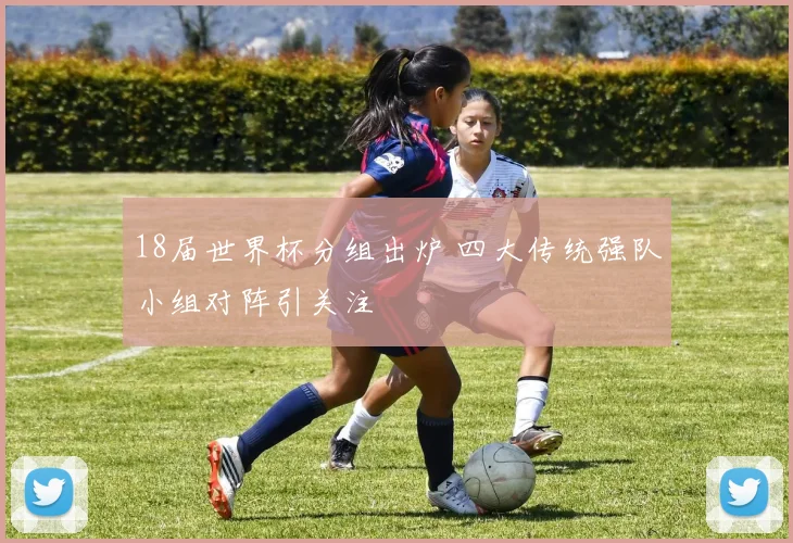 18届世界杯分组出炉 四大传统强队小组对阵引关注
