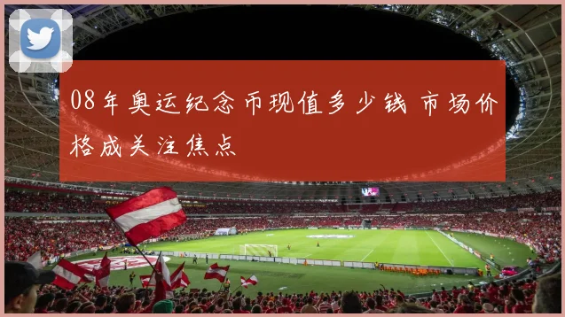 08年奥运纪念币现值多少钱 市场价格成关注焦点