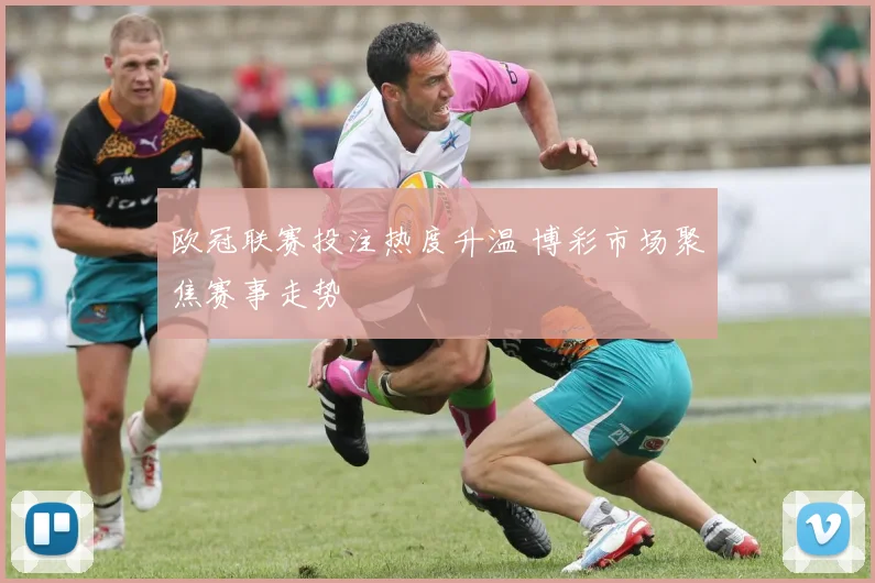 欧冠联赛投注热度升温 博彩市场聚焦赛事走势
