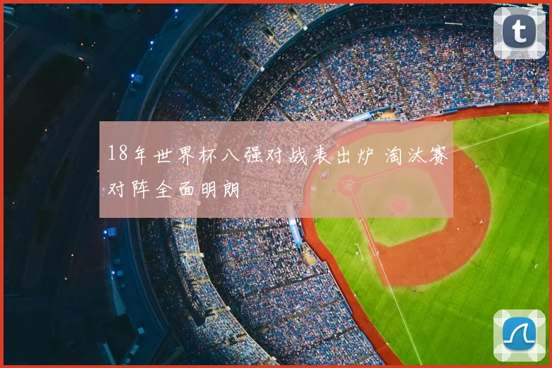 18年世界杯八强对战表出炉 淘汰赛对阵全面明朗