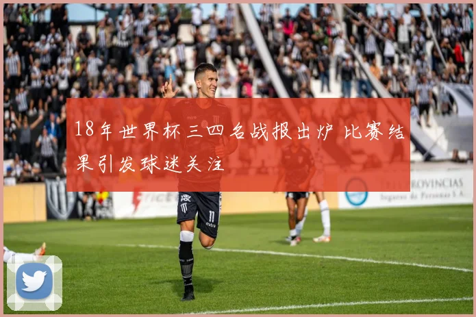 18年世界杯三四名战报出炉 比赛结果引发球迷关注