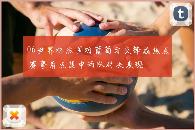 06世界杯法国对葡萄牙交锋成焦点 赛事看点集中两队对决表现