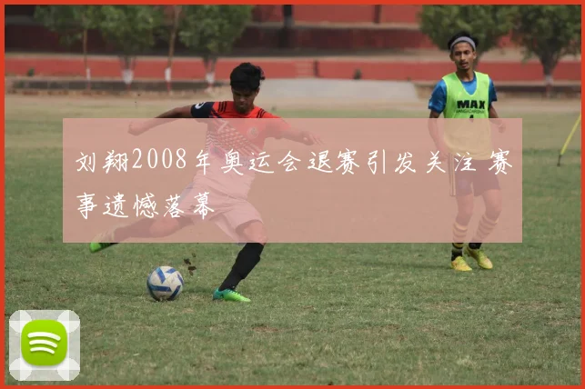 刘翔2008年奥运会退赛引发关注 赛事遗憾落幕