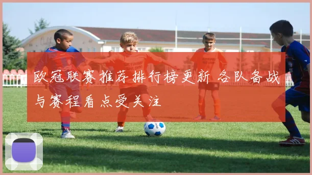 欧冠联赛推荐排行榜更新 各队备战与赛程看点受关注