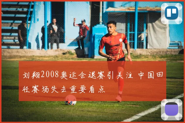 刘翔2008奥运会退赛引关注 中国田径赛场失去重要看点