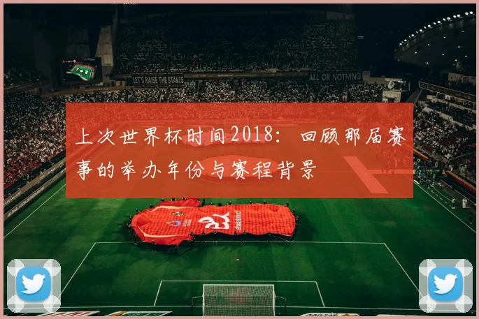 上次世界杯时间2018：回顾那届赛事的举办年份与赛程背景