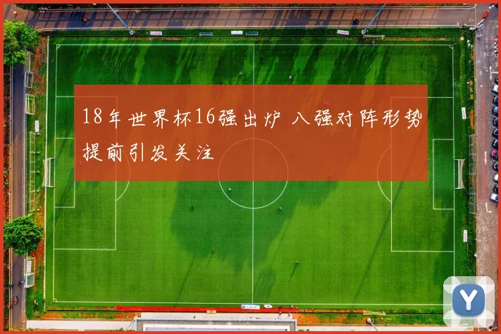 18年世界杯16强出炉 八强对阵形势提前引发关注