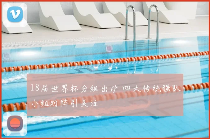 18届世界杯分组出炉 四大传统强队小组对阵引关注